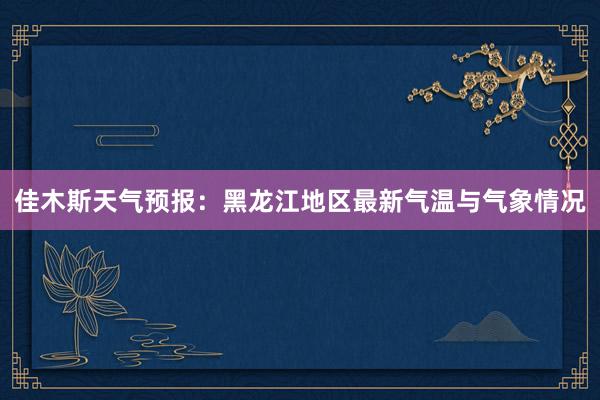 佳木斯天气预报：黑龙江地区最新气温与气象情况