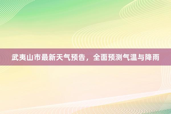 武夷山市最新天气预告，全面预测气温与降雨