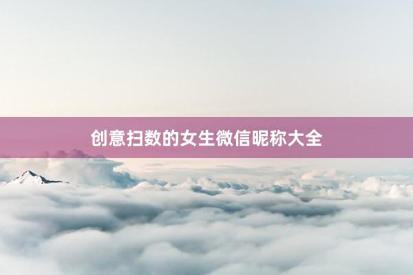 创意扫数的女生微信昵称大全